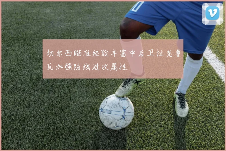 切尔西瞄准经验丰富中后卫拉克鲁瓦加强防线进攻属性