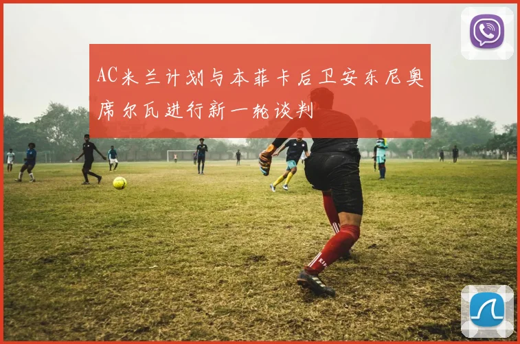 AC米兰计划与本菲卡后卫安东尼奥席尔瓦进行新一轮谈判