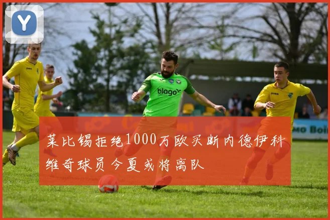 莱比锡拒绝1000万欧买断内德伊科维奇球员今夏或将离队