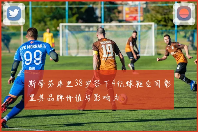 斯蒂芬库里38岁签下4亿球鞋合同彰显其品牌价值与影响力