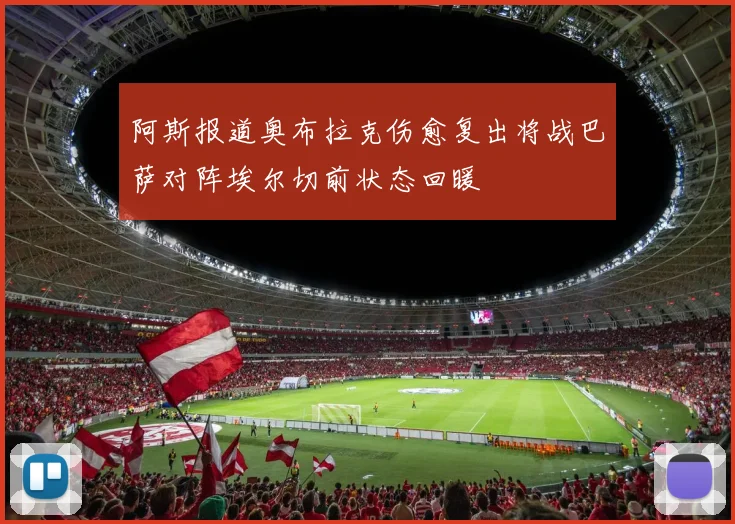 阿斯报道奥布拉克伤愈复出将战巴萨对阵埃尔切前状态回暖