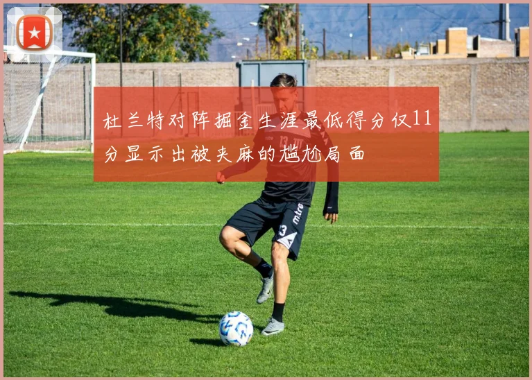 杜兰特对阵掘金生涯最低得分仅11分显示出被夹麻的尴尬局面