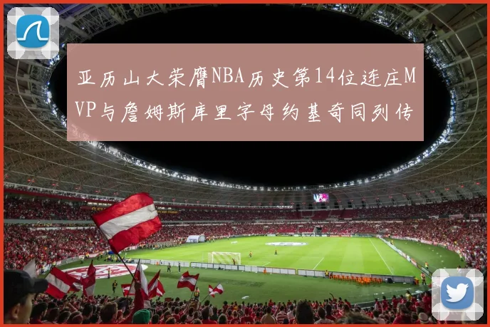 亚历山大荣膺NBA历史第14位连庄MVP与詹姆斯库里字母约基奇同列传奇行列