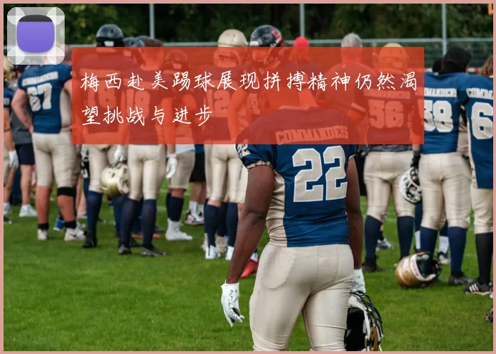 梅西赴美踢球展现拼搏精神仍然渴望挑战与进步