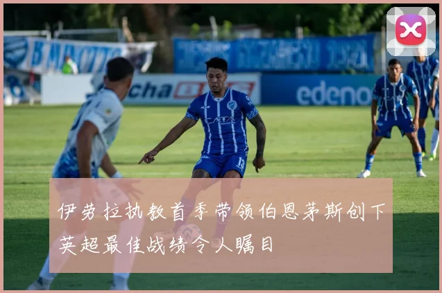 伊劳拉执教首季带领伯恩茅斯创下英超最佳战绩令人瞩目