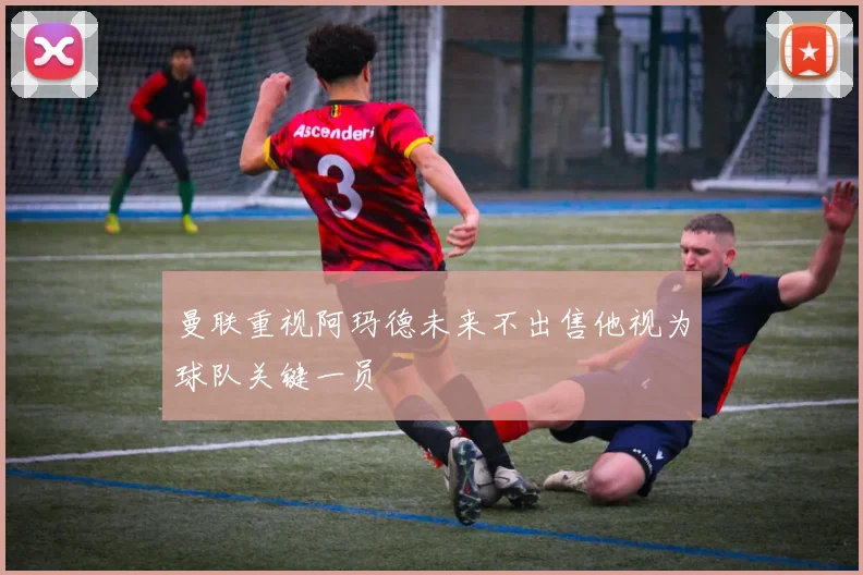 曼联重视阿玛德未来不出售他视为球队关键一员