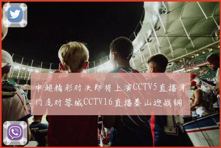 中超精彩对决即将上演CCTV5直播津门虎对蓉城CCTV16直播泰山迎战铜梁龙