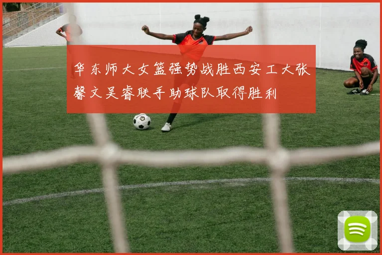 华东师大女篮强势战胜西安工大张馨文吴睿联手助球队取得胜利