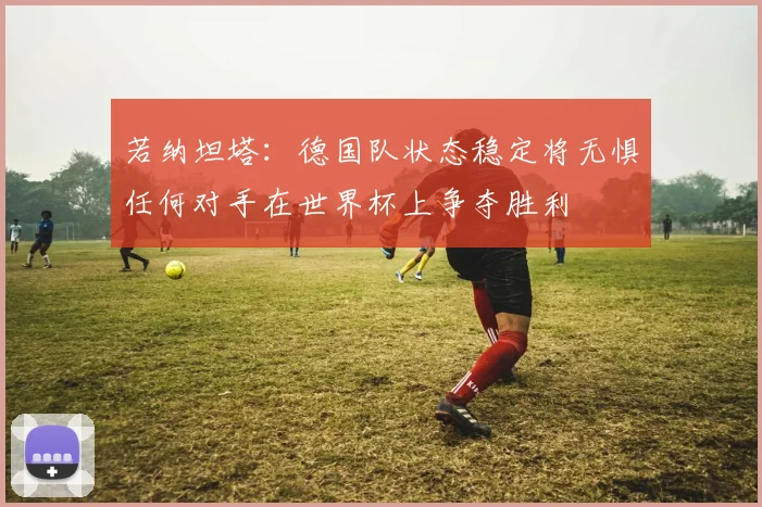 若纳坦塔：德国队状态稳定将无惧任何对手在世界杯上争夺胜利