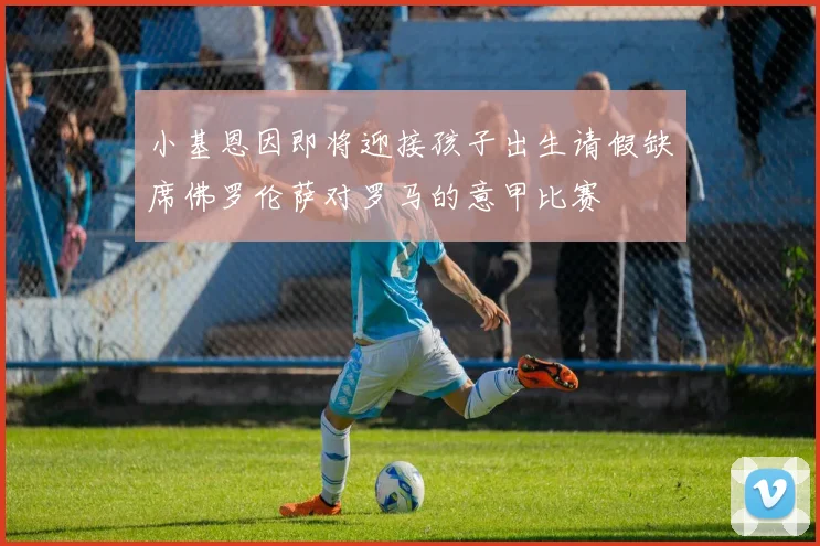小基恩因即将迎接孩子出生请假缺席佛罗伦萨对罗马的意甲比赛