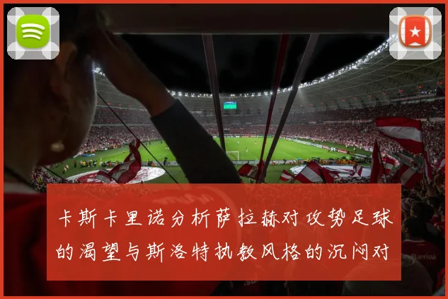 卡斯卡里诺分析萨拉赫对攻势足球的渴望与斯洛特执教风格的沉闷对比