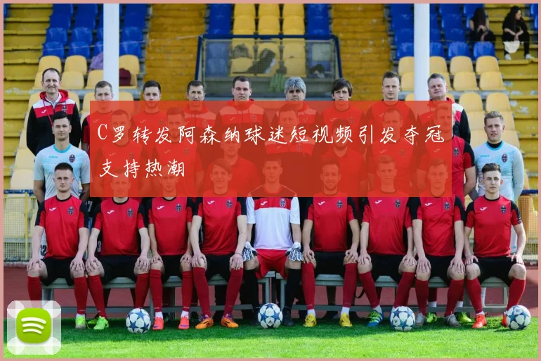 C罗转发阿森纳球迷短视频引发夺冠支持热潮