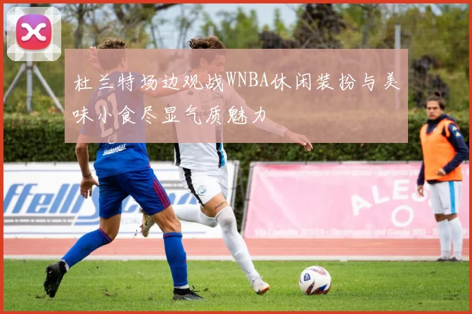 杜兰特场边观战WNBA休闲装扮与美味小食尽显气质魅力