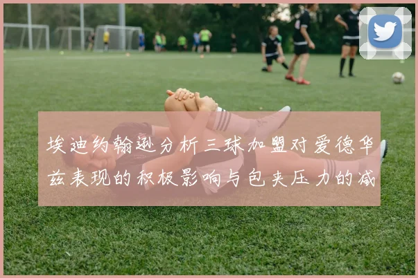 埃迪约翰逊分析三球加盟对爱德华兹表现的积极影响与包夹压力的减轻