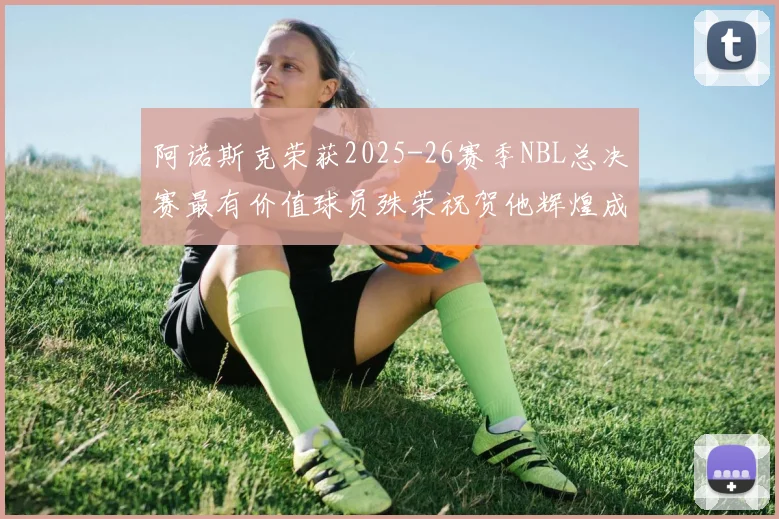 阿诺斯克荣获2025-26赛季NBL总决赛最有价值球员殊荣祝贺他辉煌成就