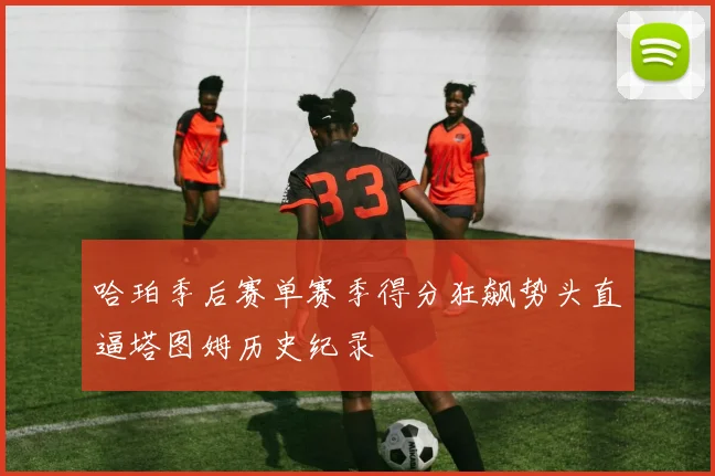 哈珀季后赛单赛季得分狂飙势头直逼塔图姆历史纪录