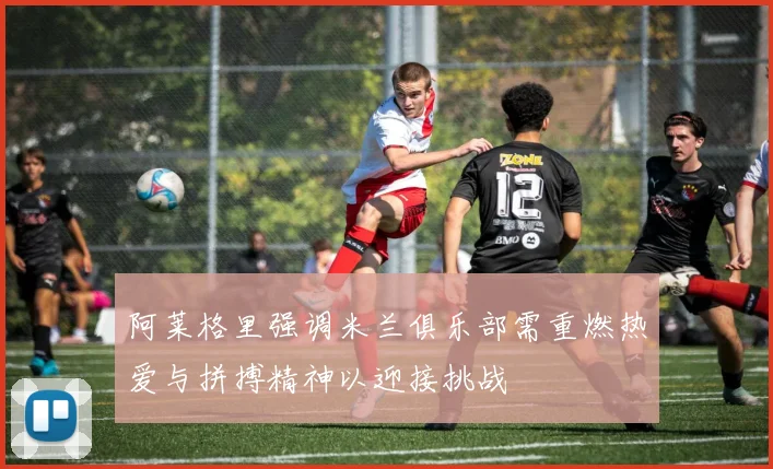 阿莱格里强调米兰俱乐部需重燃热爱与拼搏精神以迎接挑战